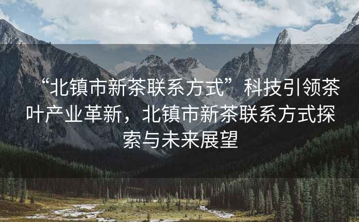 “北鎮(zhèn)市新茶聯(lián)系方式”科技引領(lǐng)茶葉產(chǎn)業(yè)革新，北鎮(zhèn)市新茶聯(lián)系方式探索與未來展望