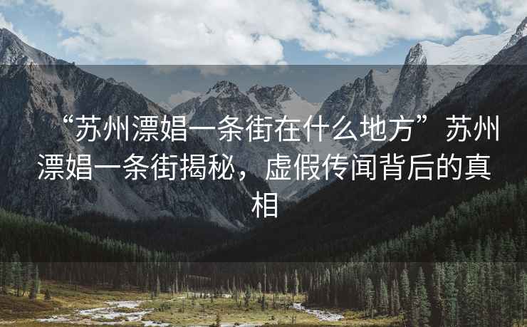 “蘇州漂娼一條街在什么地方”蘇州漂娼一條街揭秘，虛假傳聞背后的真相