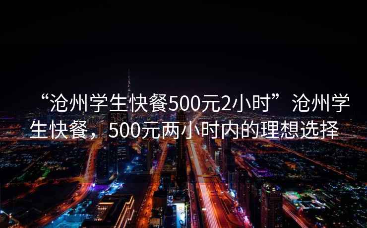 “滄州學生快餐500元2小時”滄州學生快餐，500元兩小時內的理想選擇