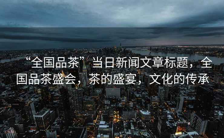 “全國品茶”當日新聞文章標題，全國品茶盛會，茶的盛宴，文化的傳承