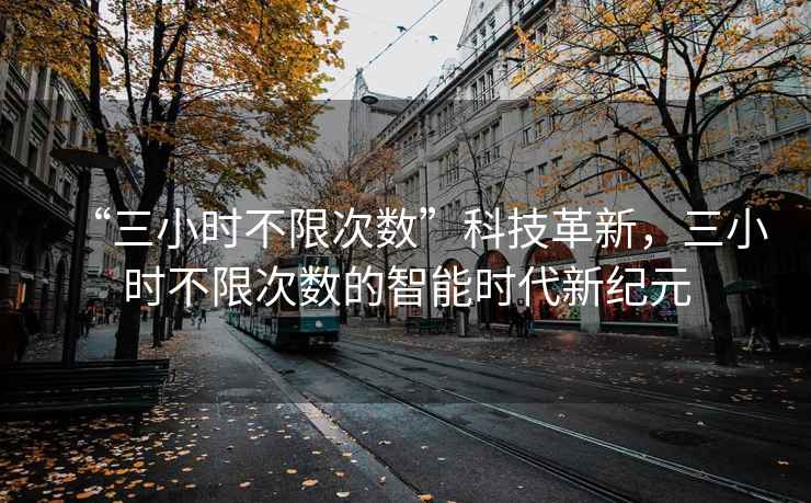 “三小時不限次數”科技革新，三小時不限次數的智能時代新紀元