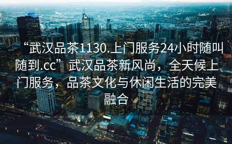 “武漢品茶1130.上門服務(wù)24小時隨叫隨到.cc”武漢品茶新風(fēng)尚，全天候上門服務(wù)，品茶文化與休閑生活的完美融合