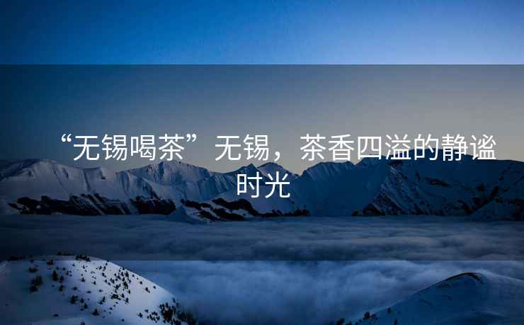 “無(wú)錫喝茶”無(wú)錫，茶香四溢的靜謐時(shí)光