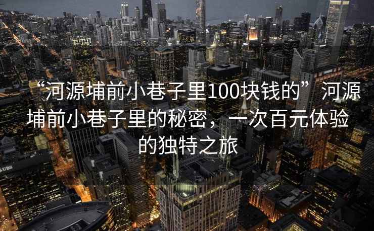 “河源埔前小巷子里100塊錢的”河源埔前小巷子里的秘密，一次百元體驗的獨特之旅