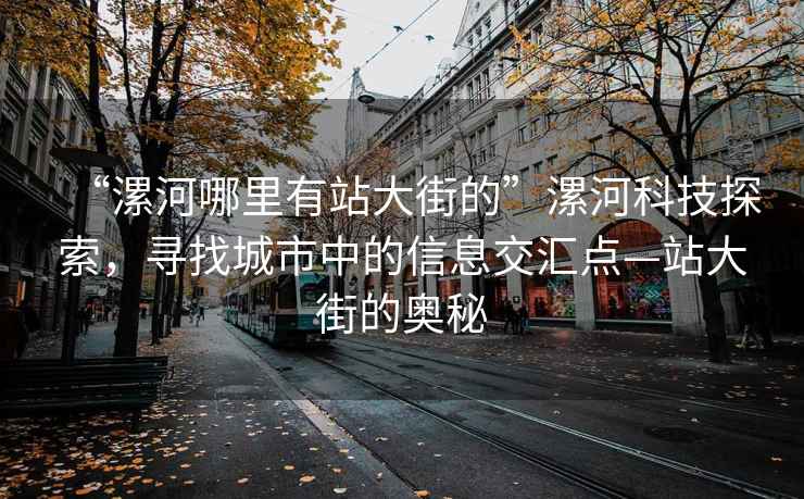 “漯河哪里有站大街的”漯河科技探索，尋找城市中的信息交匯點—站大街的奧秘