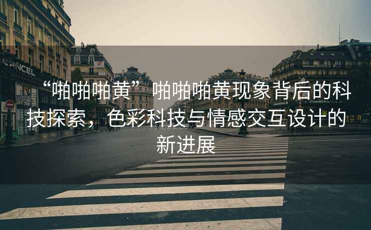 “啪啪啪黃”啪啪啪黃現象背后的科技探索，色彩科技與情感交互設計的新進展