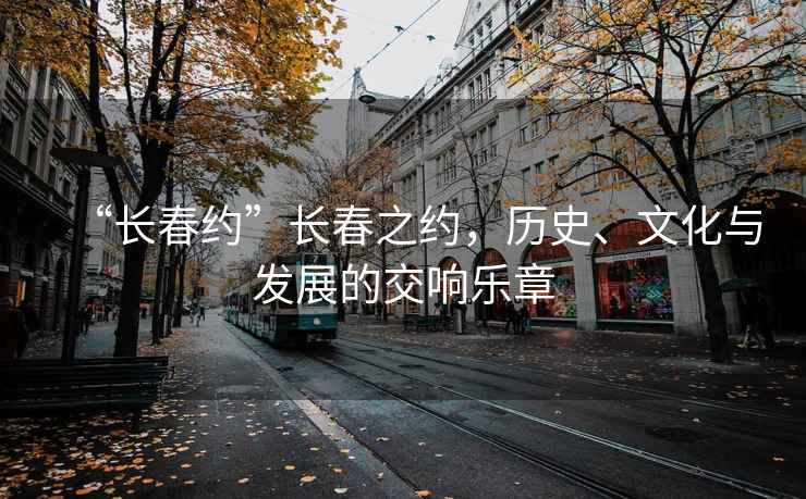 “長春約”長春之約，歷史、文化與發展的交響樂章