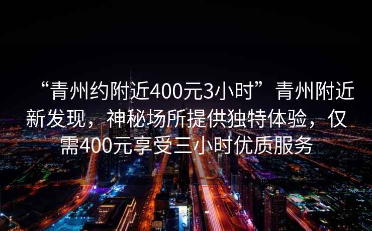 “青州約附近400元3小時”青州附近新發現，神秘場所提供獨特體驗，僅需400元享受三小時優質服務