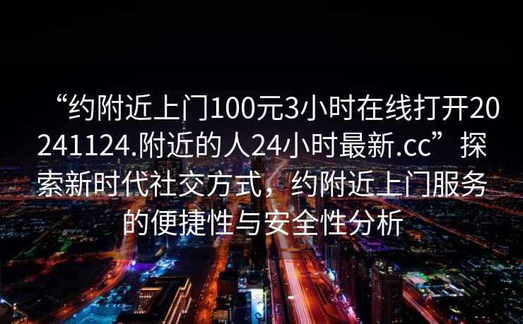 “約附近上門100元3小時在線打開20241124.附近的人24小時最新.cc”探索新時代社交方式，約附近上門服務的便捷性與安全性分析