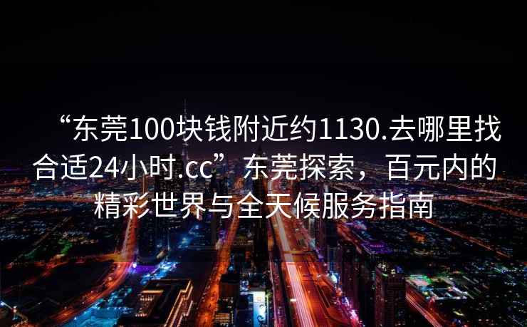 “東莞100塊錢附近約1130.去哪里找合適24小時.cc”東莞探索，百元內的精彩世界與全天候服務指南