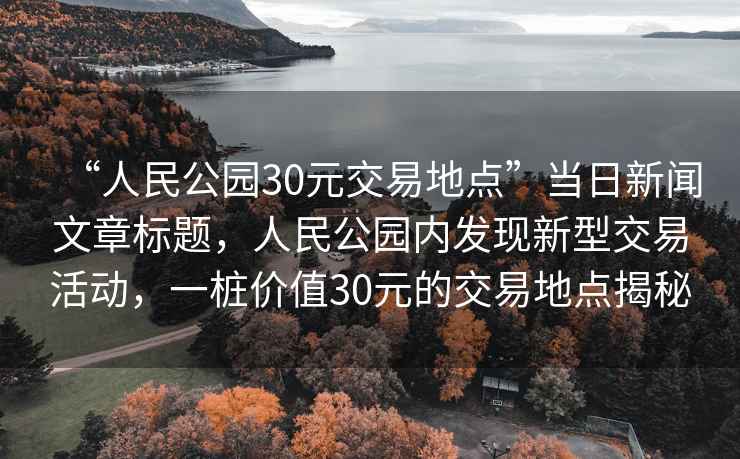 “人民公園30元交易地點”當日新聞文章標題，人民公園內發現新型交易活動，一樁價值30元的交易地點揭秘