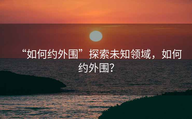 “如何約外圍”探索未知領域，如何約外圍？