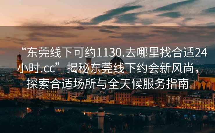 “東莞線下可約1130.去哪里找合適24小時.cc”揭秘東莞線下約會新風尚，探索合適場所與全天候服務指南