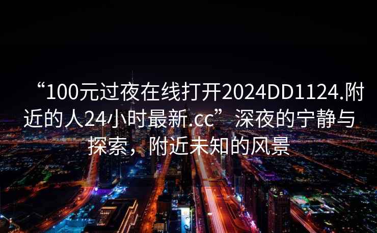 “100元過夜在線打開2024DD1124.附近的人24小時最新.cc”深夜的寧靜與探索，附近未知的風景
