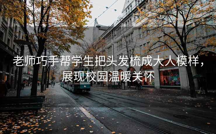 老師巧手幫學(xué)生把頭發(fā)梳成大人模樣，展現(xiàn)校園溫暖關(guān)懷
