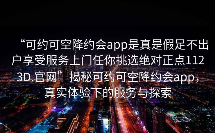 “可約可空降約會app是真是假足不出戶享受服務上門任你挑選絕對正點1123D.官網”揭秘可約可空降約會app，真實體驗下的服務與探索