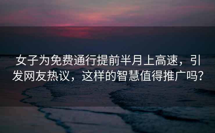 女子為免費通行提前半月上高速，引發網友熱議，這樣的智慧值得推廣嗎？