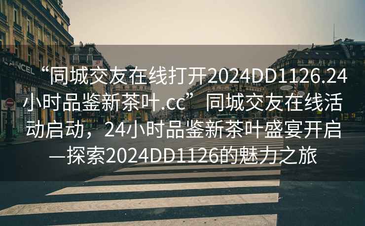 “同城交友在線打開2024DD1126.24小時品鑒新茶葉.cc”同城交友在線活動啟動，24小時品鑒新茶葉盛宴開啟—探索2024DD1126的魅力之旅