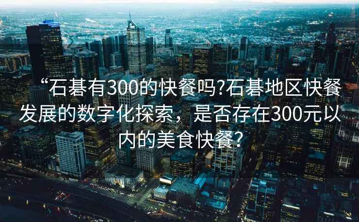 “石碁有300的快餐嗎?石碁地區快餐發展的數字化探索，是否存在300元以內的美食快餐？