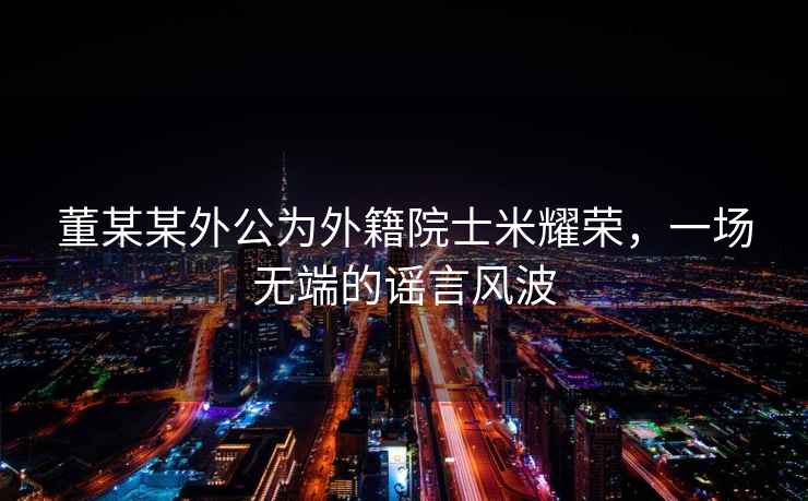 董某某外公為外籍院士米耀榮，一場無端的謠言風波