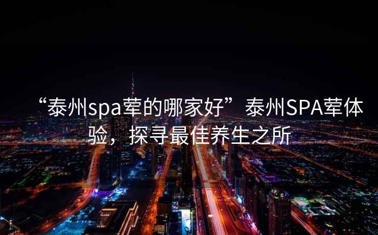 “泰州spa葷的哪家好”泰州SPA葷體驗，探尋最佳養(yǎng)生之所