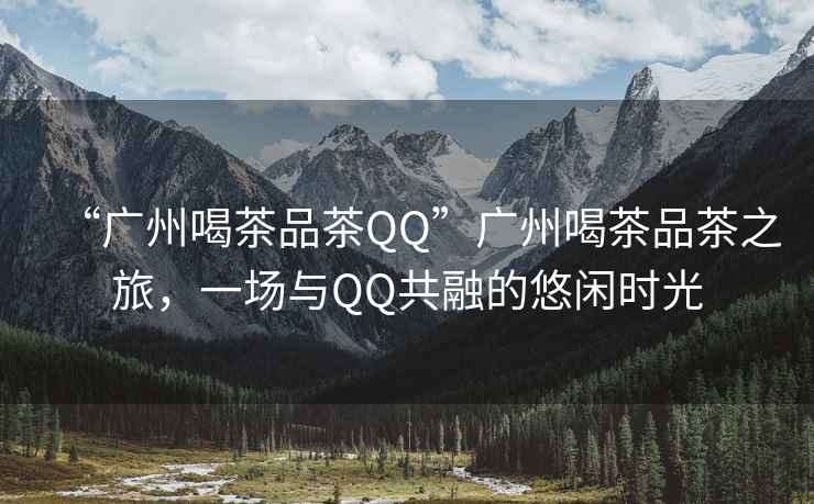 “廣州喝茶品茶QQ”廣州喝茶品茶之旅，一場與QQ共融的悠閑時光
