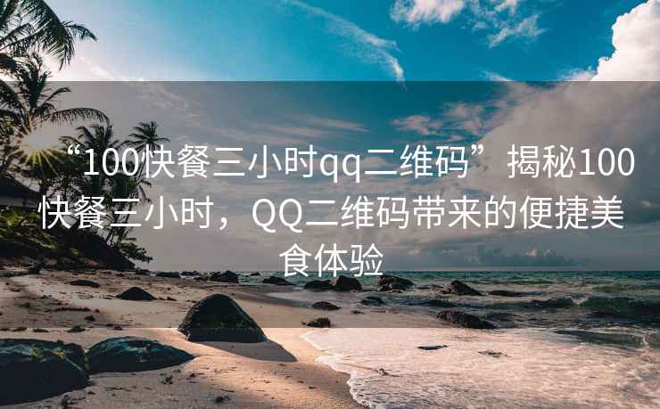 “100快餐三小時qq二維碼”揭秘100快餐三小時，QQ二維碼帶來的便捷美食體驗
