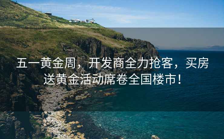 五一黃金周，開發商全力搶客，買房送黃金活動席卷全國樓市！