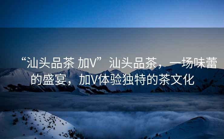 “汕頭品茶 加V”汕頭品茶，一場味蕾的盛宴，加V體驗獨特的茶文化
