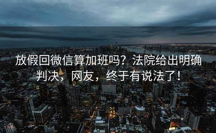 放假回微信算加班嗎？法院給出明確判決，網友，終于有說法了！