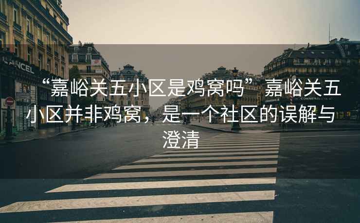 “嘉峪關(guān)五小區(qū)是雞窩嗎”嘉峪關(guān)五小區(qū)并非雞窩，是一個社區(qū)的誤解與澄清