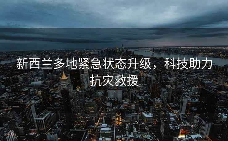 新西蘭多地緊急狀態升級，科技助力抗災救援