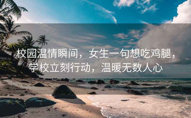 校園溫情瞬間，女生一句想吃雞腿，學校立刻行動，溫暖無數人心