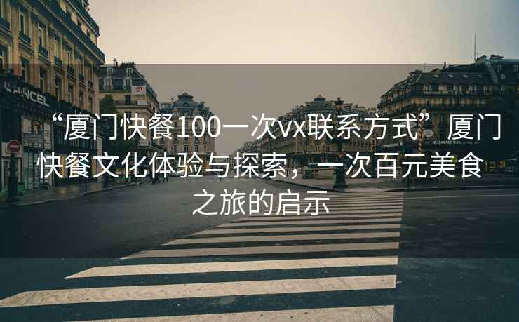 “廈門快餐100一次vx聯系方式”廈門快餐文化體驗與探索，一次百元美食之旅的啟示