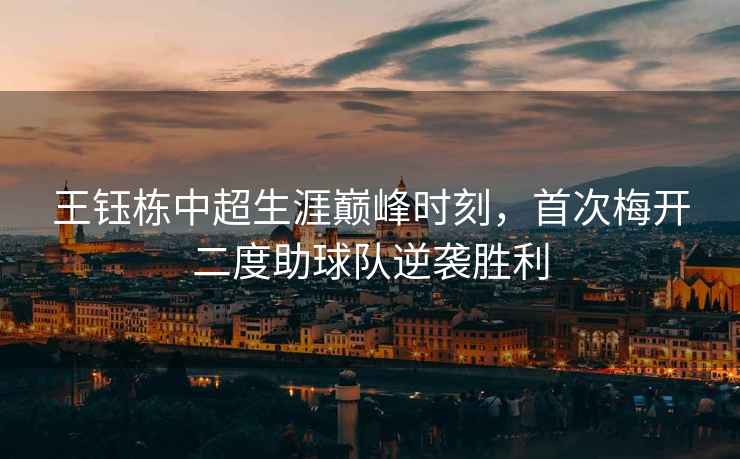 王鈺棟中超生涯巔峰時(shí)刻，首次梅開(kāi)二度助球隊(duì)逆襲勝利
