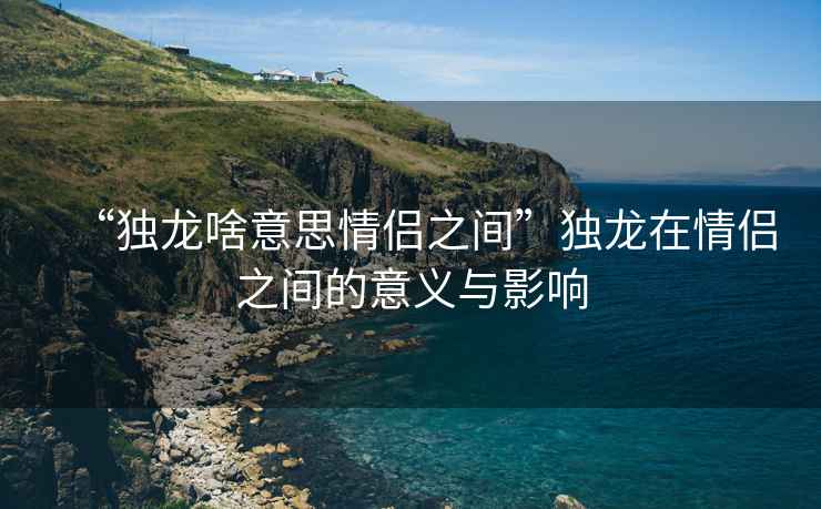 “獨龍啥意思情侶之間”獨龍在情侶之間的意義與影響