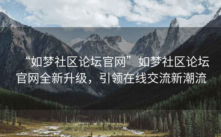 “如夢社區(qū)論壇官網(wǎng)”如夢社區(qū)論壇官網(wǎng)全新升級，引領(lǐng)在線交流新潮流