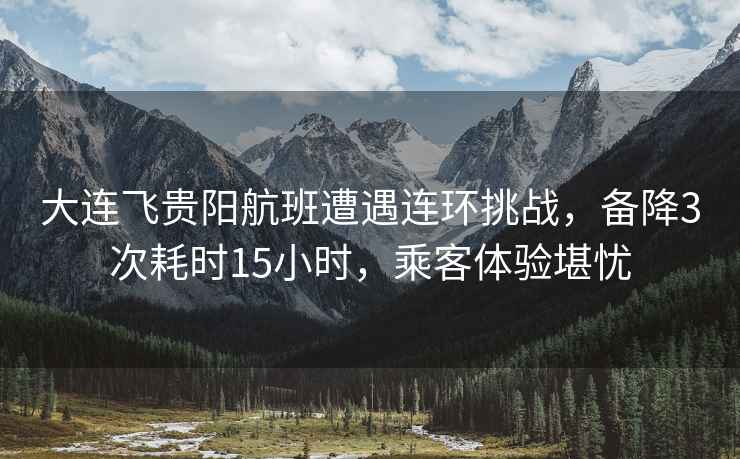 大連飛貴陽航班遭遇連環挑戰，備降3次耗時15小時，乘客體驗堪憂