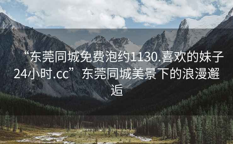 “東莞同城免費泡約1130.喜歡的妹子24小時.cc”東莞同城美景下的浪漫邂逅