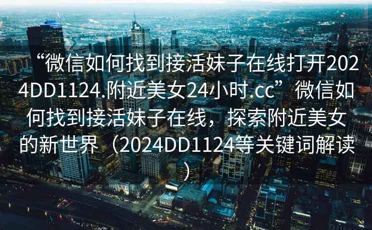 “微信如何找到接活妹子在線打開2024DD1124.附近美女24小時.cc”微信如何找到接活妹子在線，探索附近美女的新世界（2024DD1124等關鍵詞解讀）