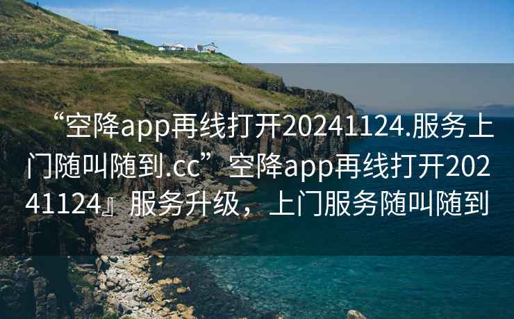 “空降app再線打開20241124.服務上門隨叫隨到.cc”空降app再線打開20241124』服務升級，上門服務隨叫隨到