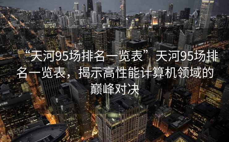 “天河95場排名一覽表”天河95場排名一覽表，揭示高性能計算機領域的巔峰對決