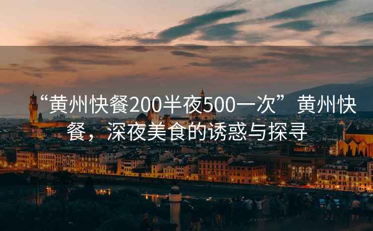 “黃州快餐200半夜500一次”黃州快餐，深夜美食的誘惑與探尋