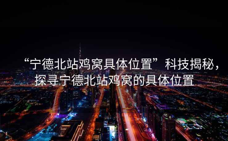 “寧德北站雞窩具體位置”科技揭秘，探尋寧德北站雞窩的具體位置