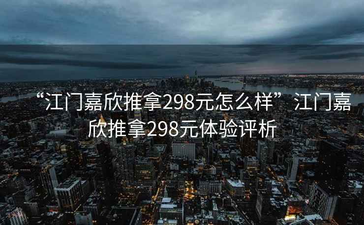 “江門(mén)嘉欣推拿298元怎么樣”江門(mén)嘉欣推拿298元體驗(yàn)評(píng)析