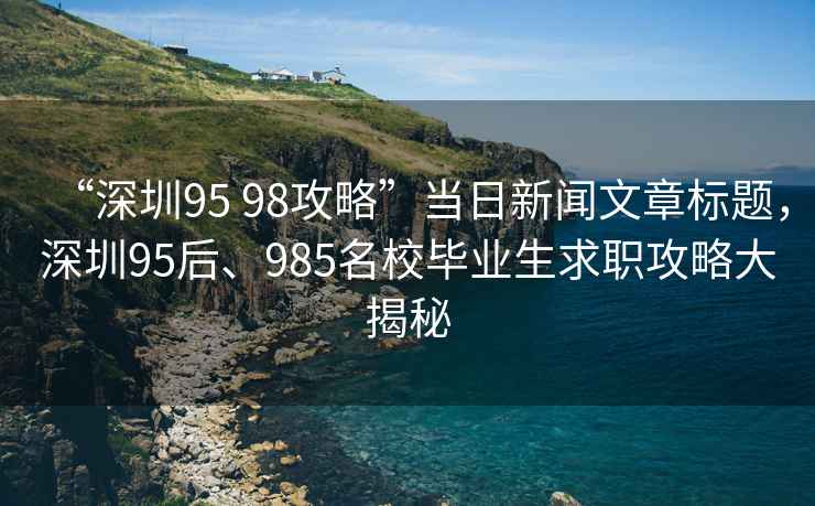 “深圳95 98攻略”當日新聞文章標題，深圳95后、985名校畢業生求職攻略大揭秘