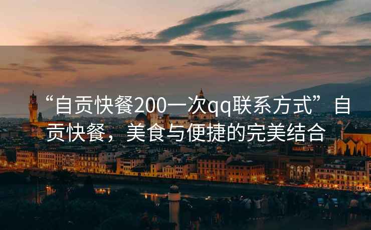 “自貢快餐200一次qq聯系方式”自貢快餐，美食與便捷的完美結合