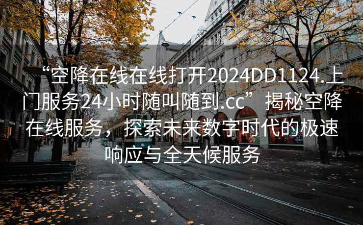 “空降在線在線打開(kāi)2024DD1124.上門服務(wù)24小時(shí)隨叫隨到.cc”揭秘空降在線服務(wù)，探索未來(lái)數(shù)字時(shí)代的極速響應(yīng)與全天候服務(wù)