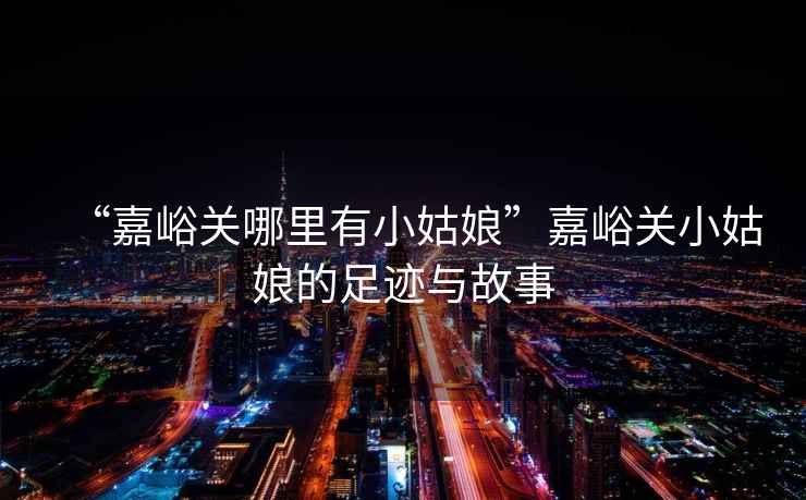 “嘉峪關(guān)哪里有小姑娘”嘉峪關(guān)小姑娘的足跡與故事