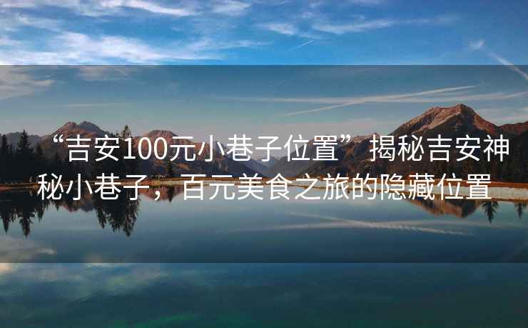 “吉安100元小巷子位置”揭秘吉安神秘小巷子，百元美食之旅的隱藏位置